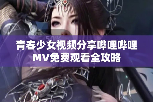 青春少女视频分享哔哩哔哩MV免费观看全攻略