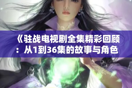 《驻战电视剧全集精彩回顾：从1到36集的故事与角色全解析》