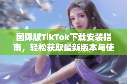 国际版TikTok下载安装指南，轻松获取最新版本与使用技巧