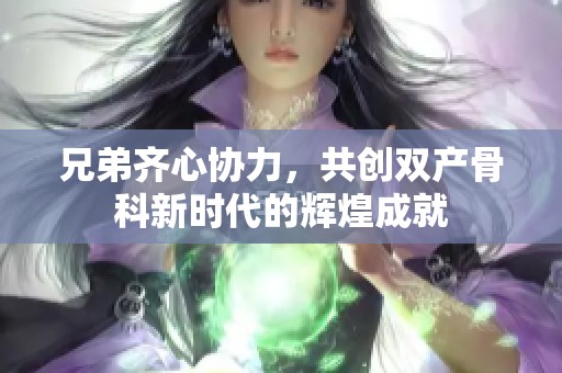 兄弟齐心协力，共创双产骨科新时代的辉煌成就