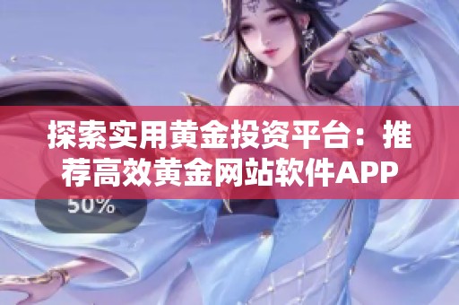 探索实用黄金投资平台：推荐高效黄金网站软件APP