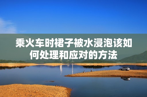 乘火车时裙子被水浸泡该如何处理和应对的方法