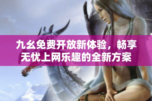 九幺免费开放新体验，畅享无忧上网乐趣的全新方案