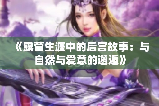 《露营生涯中的后宫故事：与自然与爱意的邂逅》