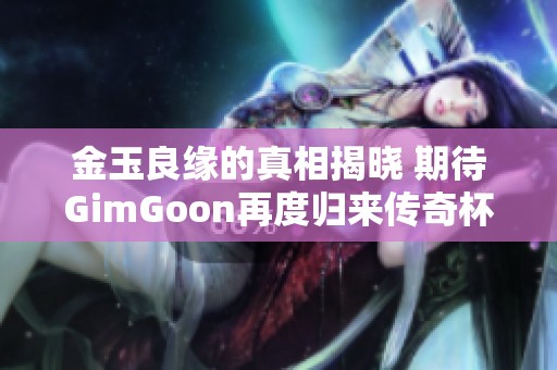 金玉良缘的真相揭晓 期待GimGoon再度归来传奇杯再创辉煌