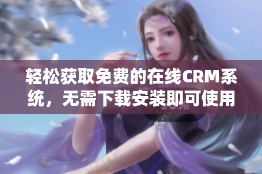 轻松获取免费的在线CRM系统，无需下载安装即可使用