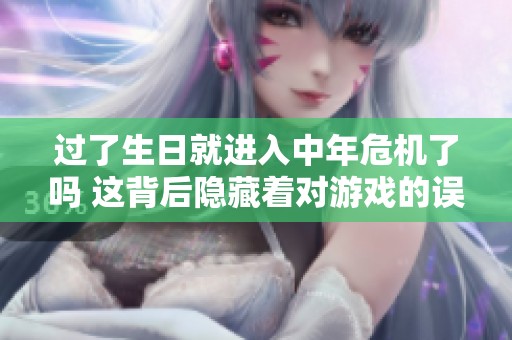 过了生日就进入中年危机了吗 这背后隐藏着对游戏的误解与探讨