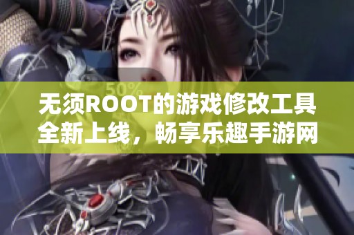 无须ROOT的游戏修改工具全新上线，畅享乐趣手游网最新免ROOT版手游修改体验