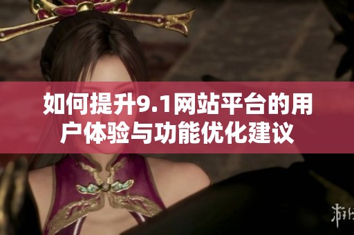 如何提升9.1网站平台的用户体验与功能优化建议