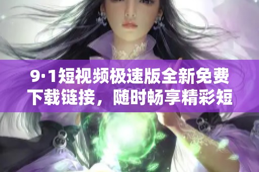 9·1短视频极速版全新免费下载链接，随时畅享精彩短片