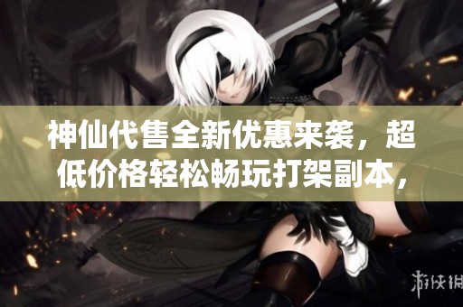 神仙代售全新优惠来袭，超低价格轻松畅玩打架副本，告别压力尽享游戏乐趣！