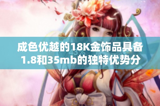 成色优越的18K金饰品具备1.8和35mb的独特优势分析