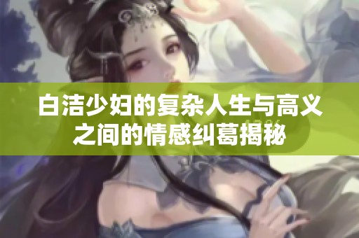 白洁少妇的复杂人生与高义之间的情感纠葛揭秘