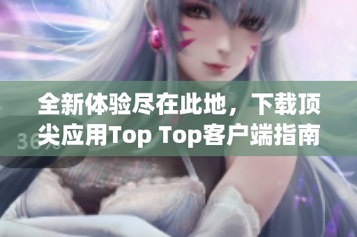 全新体验尽在此地，下载顶尖应用Top Top客户端指南