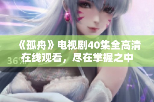 《孤舟》电视剧40集全高清在线观看，尽在掌握之中