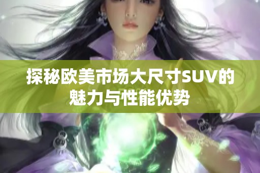 探秘欧美市场大尺寸SUV的魅力与性能优势