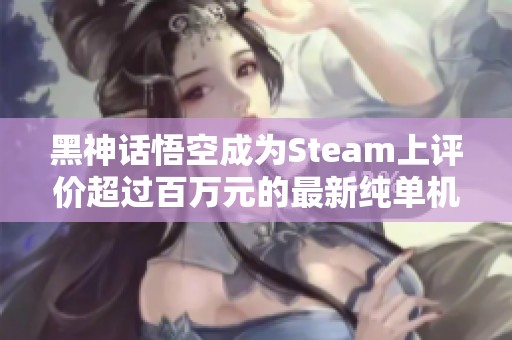 黑神话悟空成为Steam上评价超过百万元的最新纯单机游戏，仅此一家独占鳌头