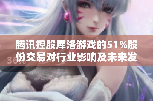 腾讯控股库洛游戏的51%股份交易对行业影响及未来发展的深度分析