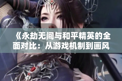 《永劫无间与和平精英的全面对比：从游戏机制到画风与玩法的深度剖析》