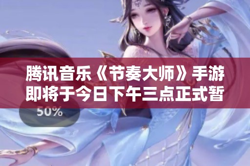 腾讯音乐《节奏大师》手游即将于今日下午三点正式暂停运营通知