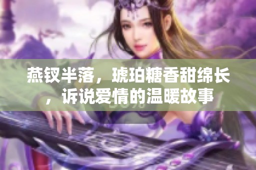 燕钗半落，琥珀糖香甜绵长，诉说爱情的温暖故事