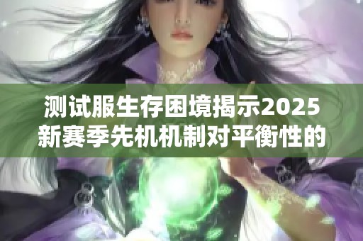 测试服生存困境揭示2025新赛季先机机制对平衡性的潜在影响与挑战