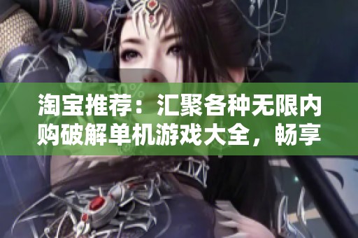 淘宝推荐：汇聚各种无限内购破解单机游戏大全，畅享无尽乐趣与精彩体验