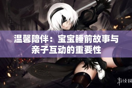 温馨陪伴：宝宝睡前故事与亲子互动的重要性