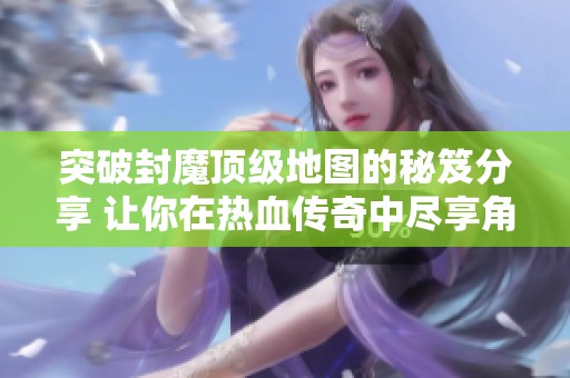 突破封魔顶级地图的秘笈分享 让你在热血传奇中尽享角色扮演的乐趣