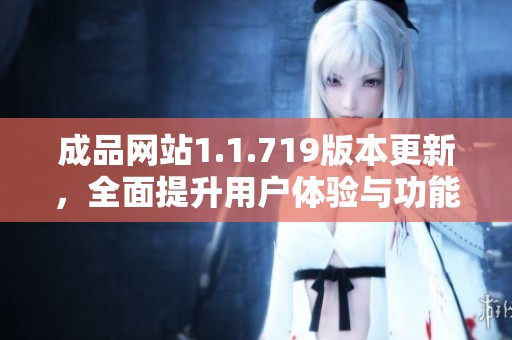 成品网站1.1.719版本更新，全面提升用户体验与功能介绍