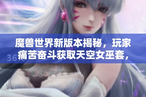 魔兽世界新版本揭秘，玩家痛苦奋斗获取天空女巫套，搭配组合令人惊叹不已