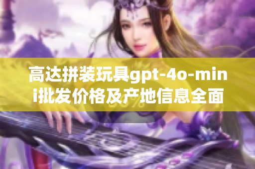 高达拼装玩具gpt-4o-mini批发价格及产地信息全面解析与促销活动指南