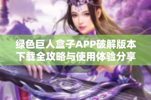 绿色巨人盒子APP破解版本下载全攻略与使用体验分享