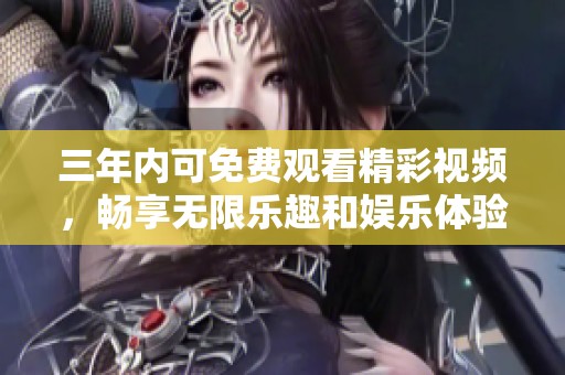 三年内可免费观看精彩视频，畅享无限乐趣和娱乐体验