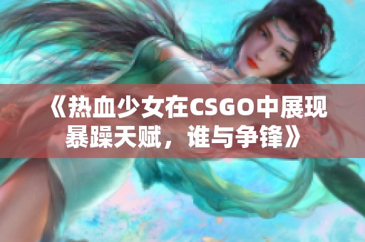 《热血少女在CSGO中展现暴躁天赋，谁与争锋》