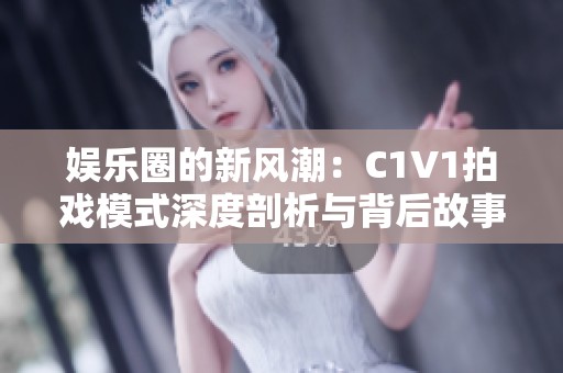 娱乐圈的新风潮：C1V1拍戏模式深度剖析与背后故事