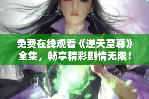 免费在线观看《逆天至尊》全集，畅享精彩剧情无限！