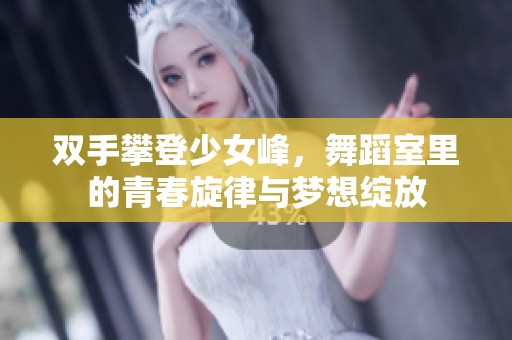 双手攀登少女峰，舞蹈室里的青春旋律与梦想绽放