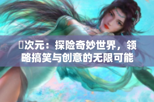 囧次元：探险奇妙世界，领略搞笑与创意的无限可能