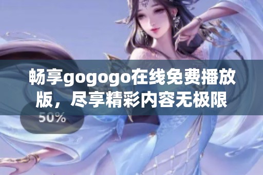 畅享gogogo在线免费播放版，尽享精彩内容无极限