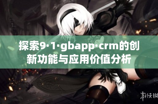 探索9·1·gbapp·crm的创新功能与应用价值分析