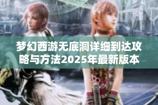 梦幻西游无底洞详细到达攻略与方法2025年最新版本解读