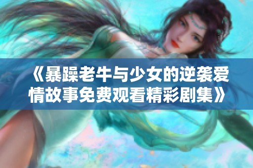 《暴躁老牛与少女的逆袭爱情故事免费观看精彩剧集》