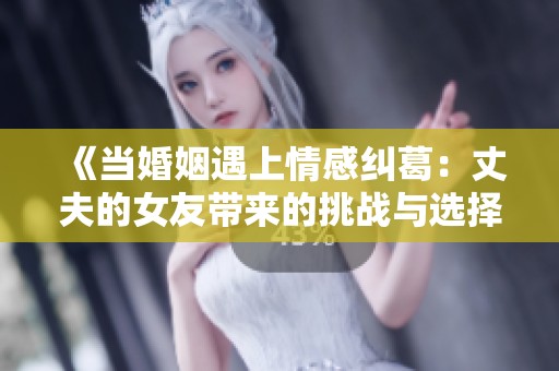 《当婚姻遇上情感纠葛：丈夫的女友带来的挑战与选择》