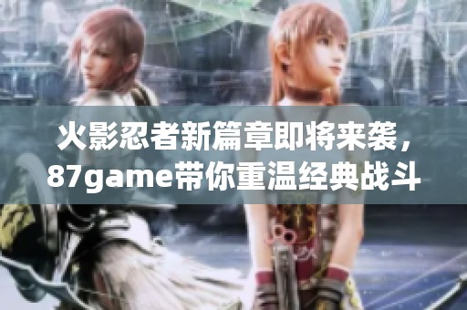 火影忍者新篇章即将来袭，87game带你重温经典战斗之旅