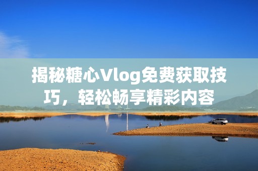 揭秘糖心Vlog免费获取技巧，轻松畅享精彩内容