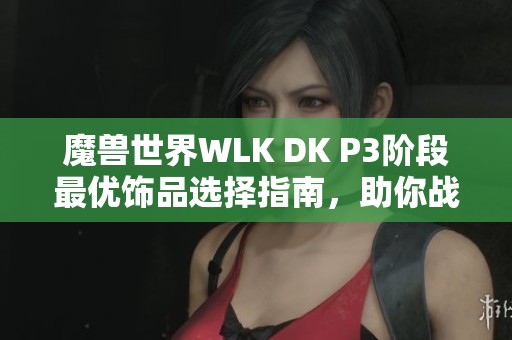 魔兽世界WLK DK P3阶段最优饰品选择指南，助你战力飙升攻略！