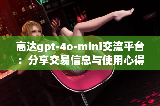 高达gpt-4o-mini交流平台：分享交易信息与使用心得的理想社区