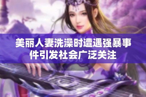 美丽人妻洗澡时遭遇强暴事件引发社会广泛关注