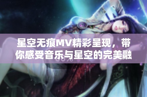 星空无痕MV精彩呈现，带你感受音乐与星空的完美融合